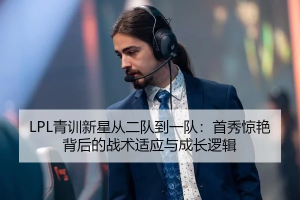 LPL青训新星从二队到一队：首秀惊艳背后的战术适应与成长逻辑