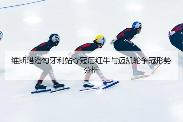 维斯塔潘匈牙利站夺冠后红牛与迈凯轮争冠形势分析